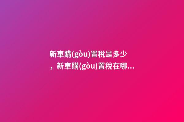 新車購(gòu)置稅是多少，新車購(gòu)置稅在哪交